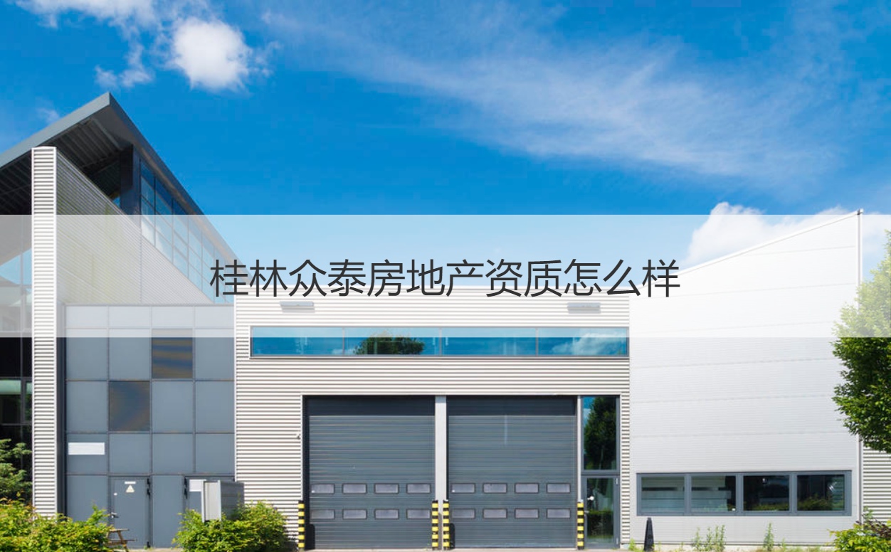 桂林众泰房地产与装饰工程综合解析 资质与服务质量探究